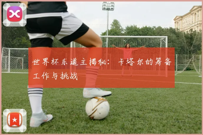 世界杯东道主揭秘:卡塔尔的筹备工作与挑战
