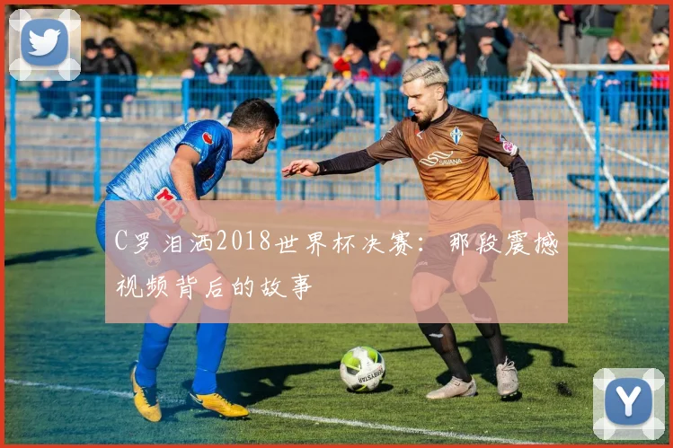 C罗泪洒2018世界杯决赛:那段震撼视频背后的故事