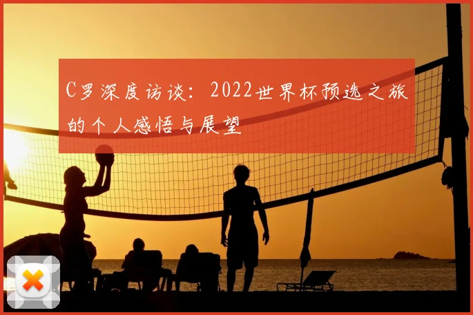 C罗深度访谈:2022世界杯预选之旅的个人感悟与展望