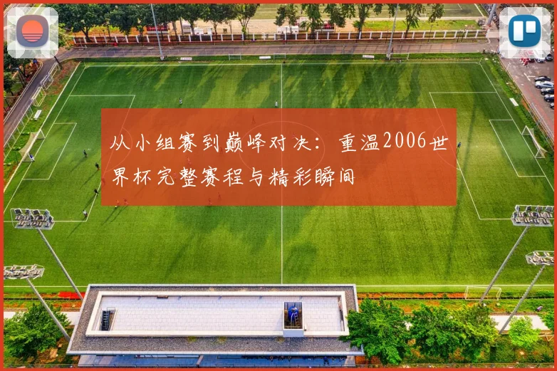 从小组赛到巅峰对决:重温2006世界杯完整赛程与精彩瞬间