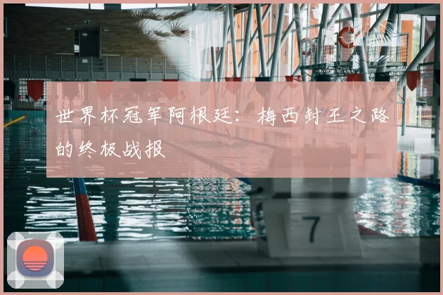 世界杯冠军阿根廷：梅西封王之路的终极战报