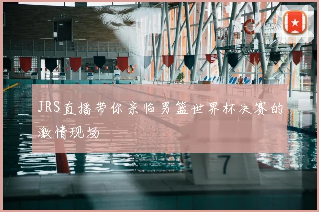 JRS直播带你亲临男篮世界杯决赛的激情现场