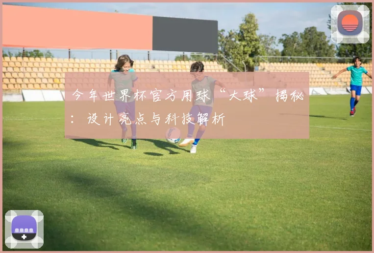 今年世界杯官方用球“大球”揭秘:设计亮点与科技解析