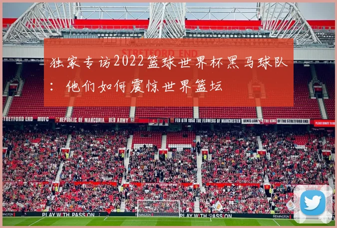 独家专访2022篮球世界杯黑马球队：他们如何震惊世界篮坛