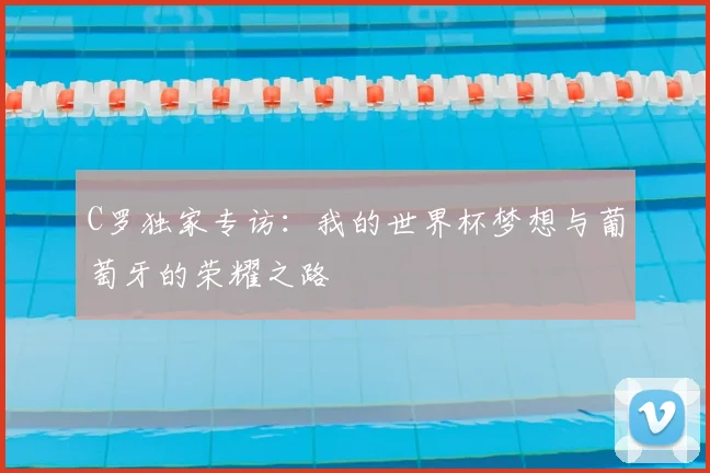 C罗独家专访:我的世界杯梦想与葡萄牙的荣耀之路