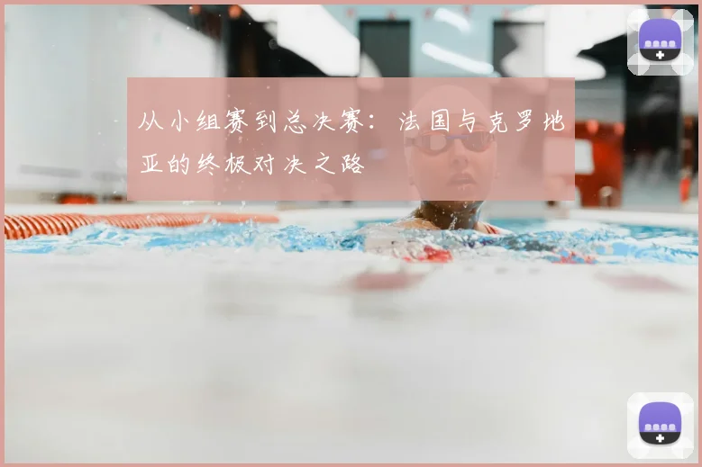 从小组赛到总决赛：法国与克罗地亚的终极对决之路