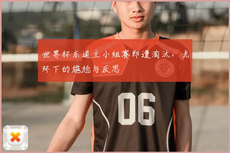 世界杯东道主小组赛即遭淘汰,光环下的尴尬与反思