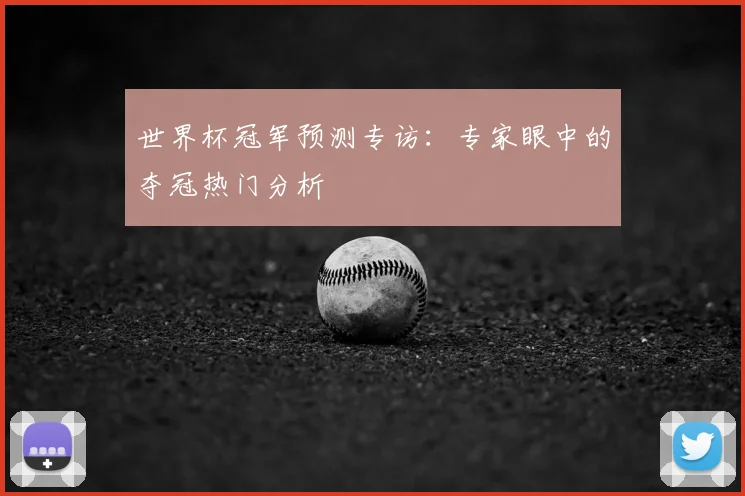 世界杯冠军预测专访:专家眼中的夺冠热门分析