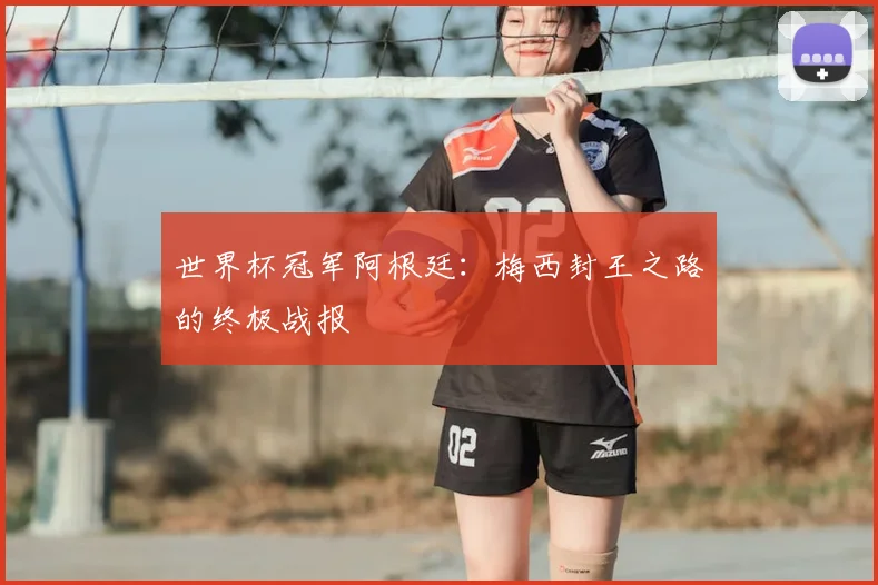 世界杯冠军阿根廷：梅西封王之路的终极战报