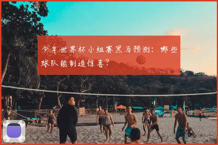 今年世界杯小组赛黑马预测：哪些球队能制造惊喜？