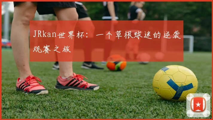 JRkan世界杯:一个草根球迷的逆袭观赛之旅