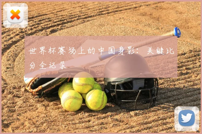 世界杯赛场上的中国身影:关键比分全记录