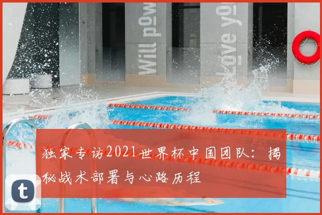 独家专访2021世界杯中国团队：揭秘战术部署与心路历程