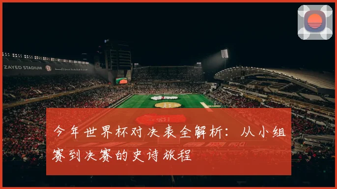 今年世界杯对决表全解析:从小组赛到决赛的史诗旅程