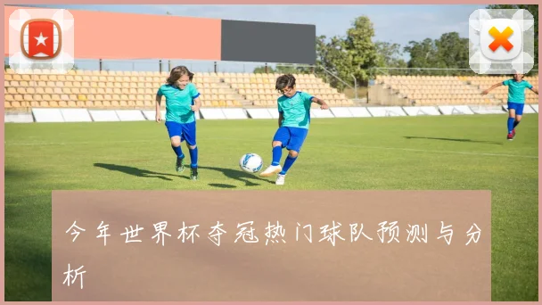 今年世界杯夺冠热门球队预测与分析