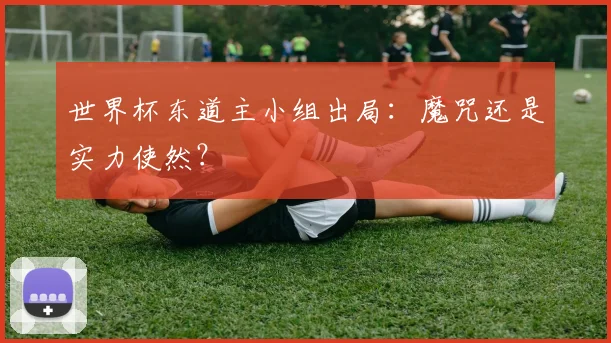 世界杯东道主小组出局:魔咒还是实力使然?