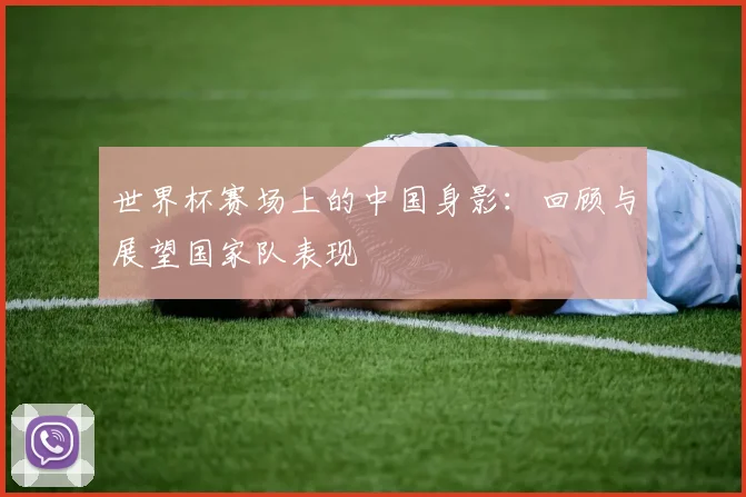 世界杯赛场上的中国身影:回顾与展望国家队表现