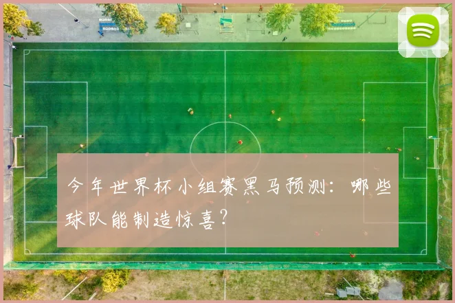 今年世界杯小组赛黑马预测：哪些球队能制造惊喜？