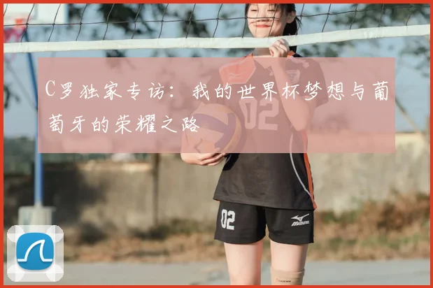 C罗独家专访:我的世界杯梦想与葡萄牙的荣耀之路