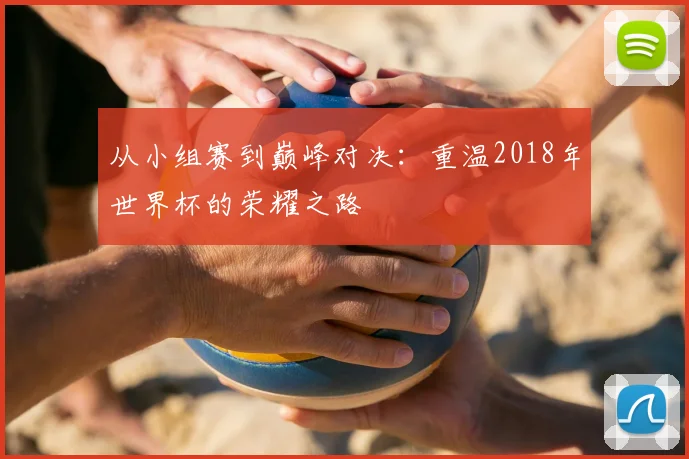 从小组赛到巅峰对决:重温2018年世界杯的荣耀之路