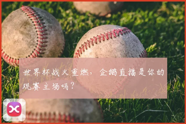 世界杯战火重燃,企鹅直播是你的观赛主场吗?
