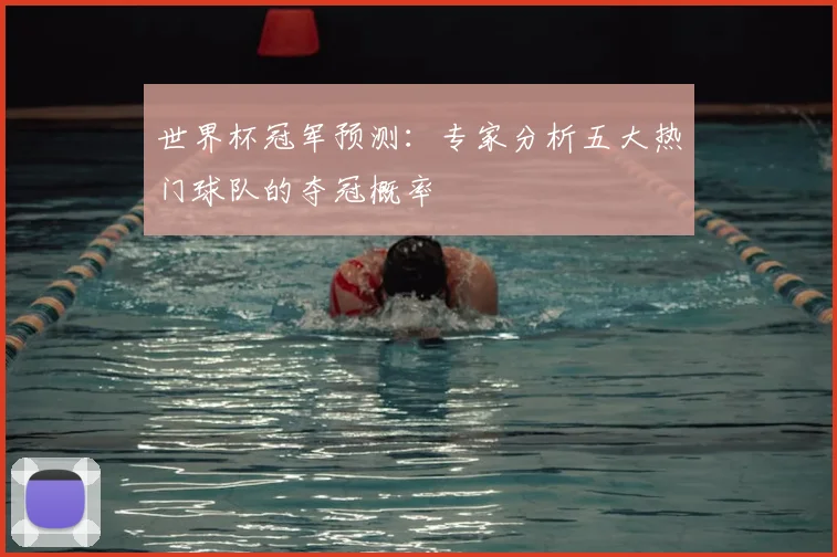 世界杯冠军预测：专家分析五大热门球队的夺冠概率
