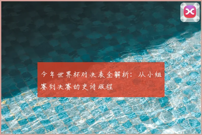 今年世界杯对决表全解析:从小组赛到决赛的史诗旅程