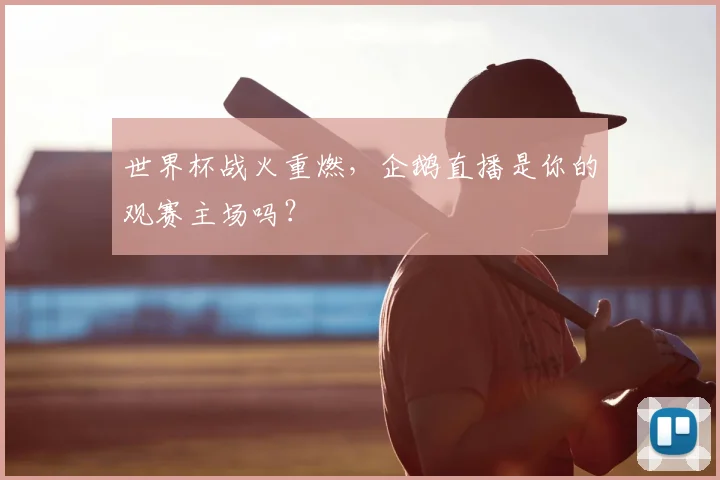 世界杯战火重燃,企鹅直播是你的观赛主场吗?
