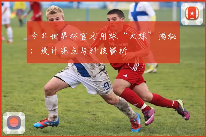 今年世界杯官方用球“大球”揭秘:设计亮点与科技解析