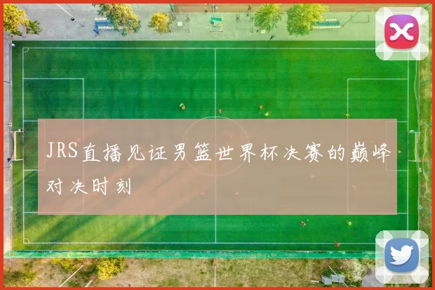JRS直播见证男篮世界杯决赛的巅峰对决时刻