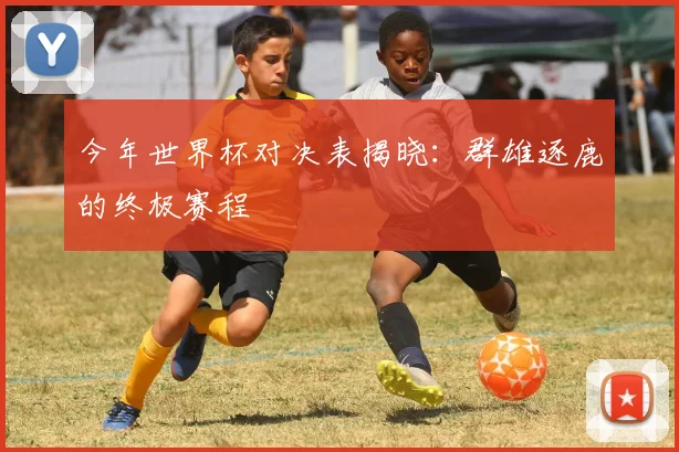 今年世界杯对决表揭晓：群雄逐鹿的终极赛程