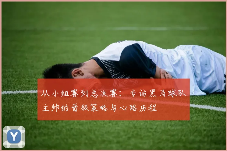 从小组赛到总决赛：专访黑马球队主帅的晋级策略与心路历程