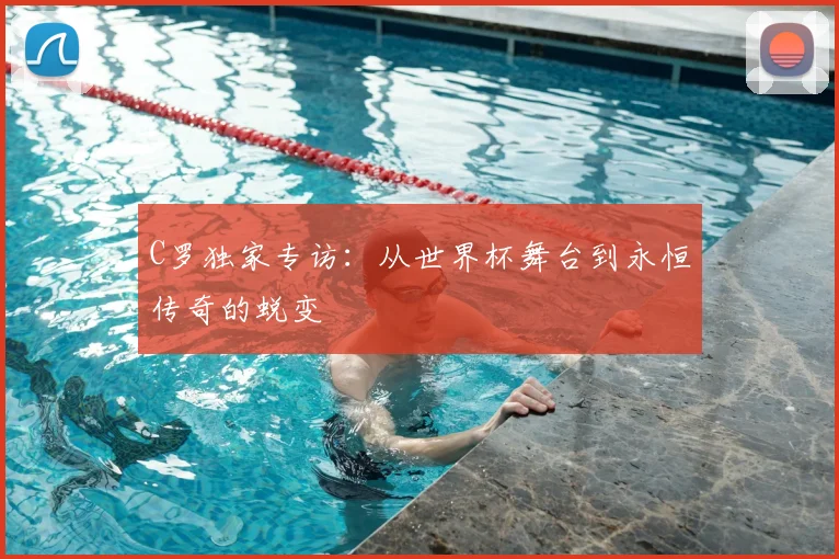 C罗独家专访:从世界杯舞台到永恒传奇的蜕变