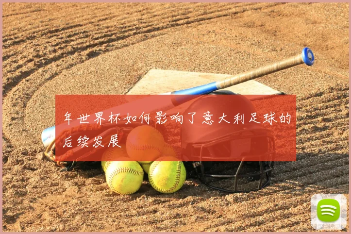 年世界杯如何影响了意大利足球的后续发展