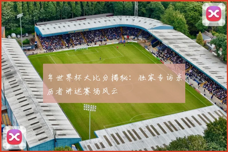 年世界杯大比分揭秘：独家专访亲历者讲述赛场风云