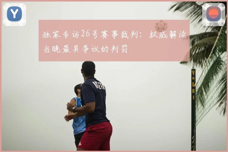 独家专访26号赛事裁判：权威解读当晚最具争议的判罚