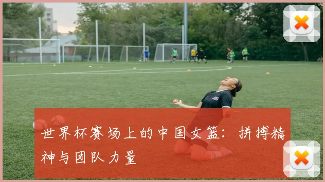 世界杯赛场上的中国女篮：拼搏精神与团队力量