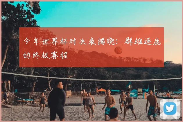 今年世界杯对决表揭晓：群雄逐鹿的终极赛程