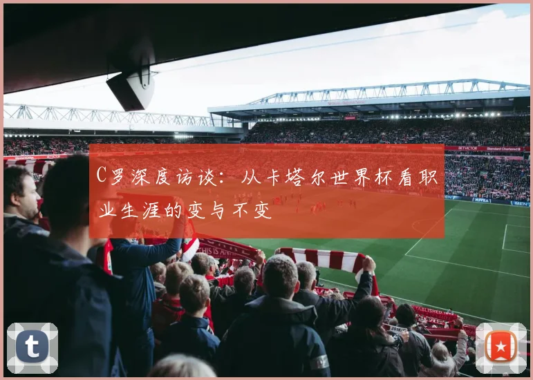 C罗深度访谈:从卡塔尔世界杯看职业生涯的变与不变
