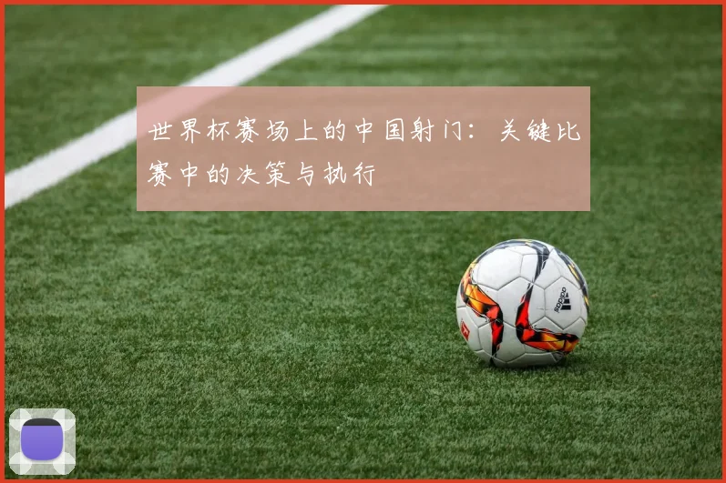 世界杯赛场上的中国射门:关键比赛中的决策与执行