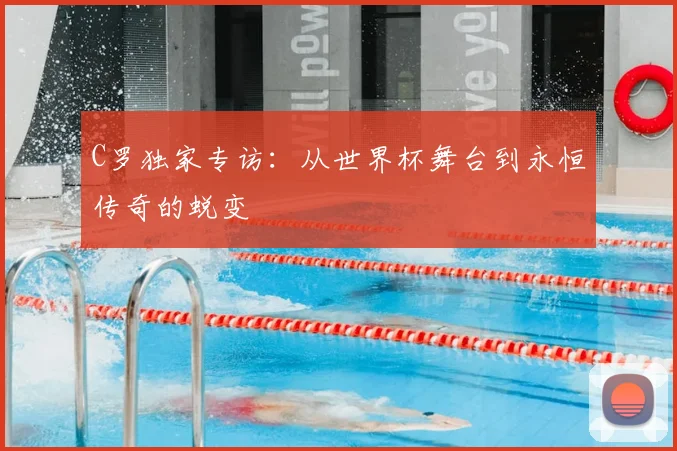 C罗独家专访:从世界杯舞台到永恒传奇的蜕变
