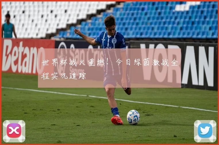 世界杯战火重燃！今日绿茵激战全程实况追踪