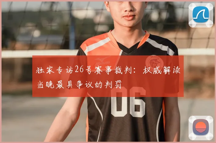 独家专访26号赛事裁判：权威解读当晚最具争议的判罚